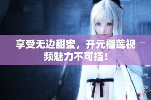 享受无边甜蜜，开元榴莲视频魅力不可挡！