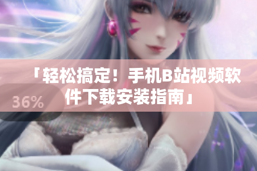 「轻松搞定！手机B站视频软件下载安装指南」