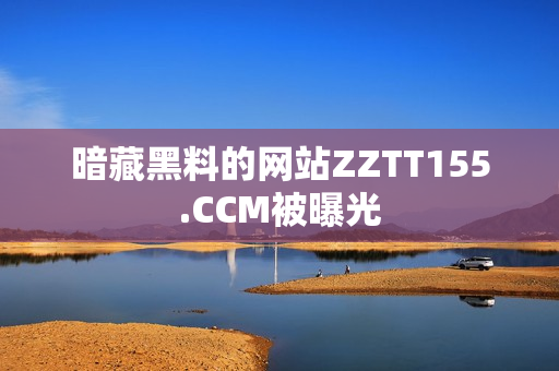 暗藏黑料的网站ZZTT155.CCM被曝光