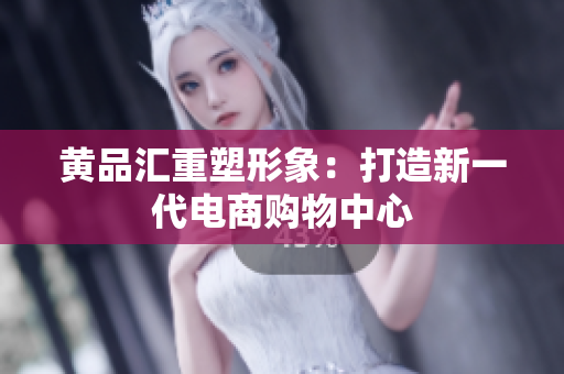 黄品汇重塑形象：打造新一代电商购物中心