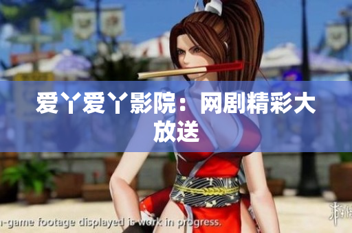 爱丫爱丫影院：网剧精彩大放送