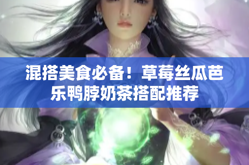 混搭美食必备！草莓丝瓜芭乐鸭脖奶茶搭配推荐