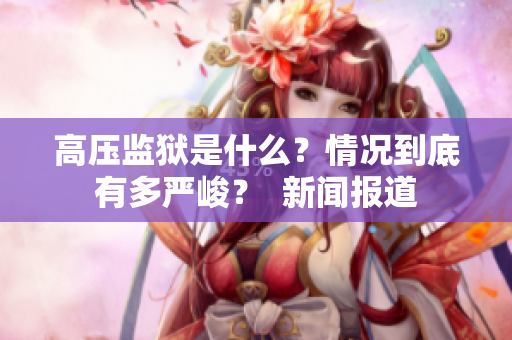 高压监狱是什么？情况到底有多严峻？  新闻报道