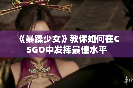 《暴躁少女》教你如何在CSGO中发挥最佳水平