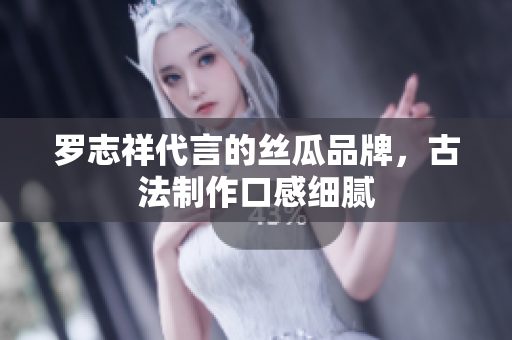 罗志祥代言的丝瓜品牌，古法制作口感细腻
