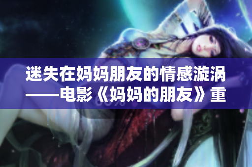 迷失在妈妈朋友的情感漩涡——电影《妈妈的朋友》重制版