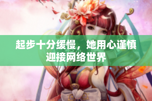 起步十分缓慢，她用心谨慎迎接网络世界