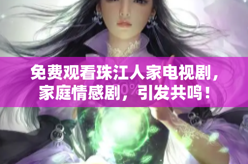 免费观看珠江人家电视剧，家庭情感剧，引发共鸣！