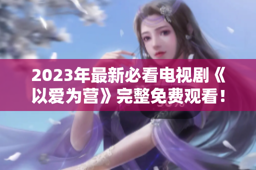 2023年最新必看电视剧《以爱为营》完整免费观看！