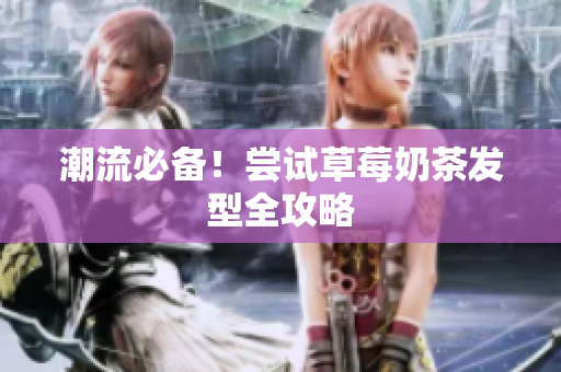 潮流必备！尝试草莓奶茶发型全攻略