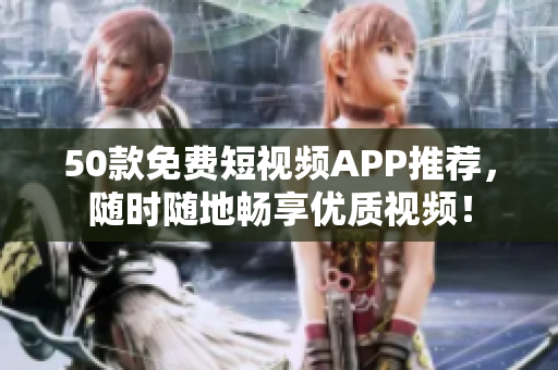 50款免费短视频APP推荐，随时随地畅享优质视频！
