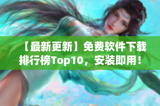 【最新更新】免费软件下载排行榜Top10，安装即用！