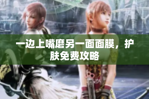 一边上嘴磨另一面面膜，护肤免费攻略