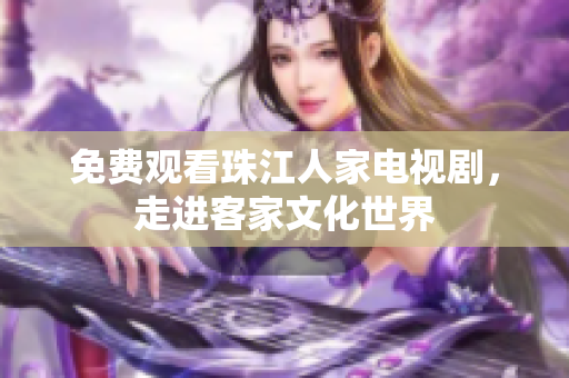 免费观看珠江人家电视剧，走进客家文化世界
