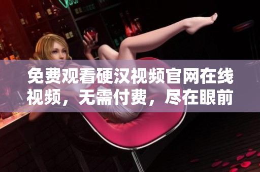 免费观看硬汉视频官网在线视频，无需付费，尽在眼前！