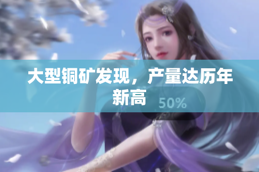 大型铜矿发现，产量达历年新高