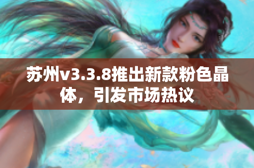 苏州v3.3.8推出新款粉色晶体，引发市场热议