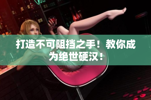 打造不可阻挡之手！教你成为绝世硬汉！