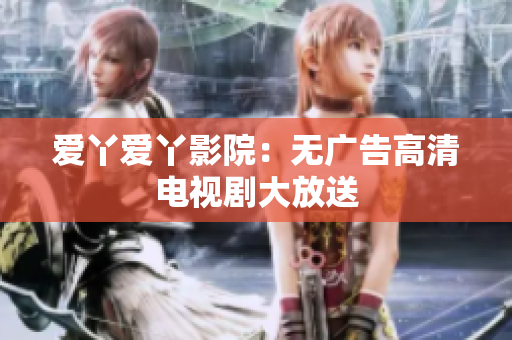 爱丫爱丫影院：无广告高清电视剧大放送