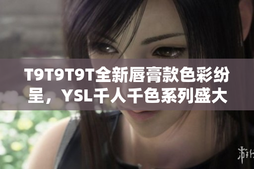 T9T9T9T全新唇膏款色彩纷呈，YSL千人千色系列盛大上市