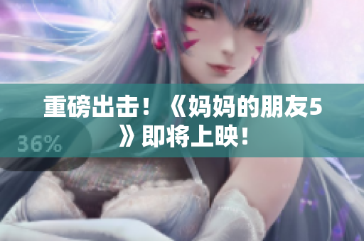 重磅出击！《妈妈的朋友5》即将上映！