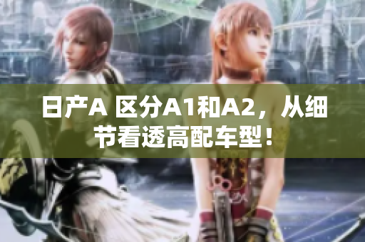 日产A 区分A1和A2，从细节看透高配车型！