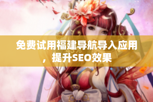 免费试用福建导航导入应用，提升SEO效果