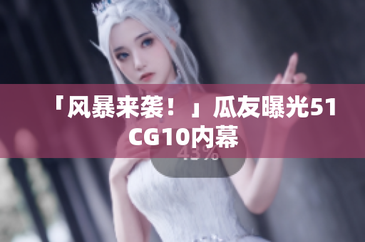 「风暴来袭！」瓜友曝光51CG10内幕