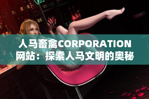 人马畜禽CORPORATION网站：探索人马文明的奥秘！