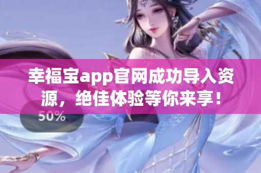 幸福宝app官网成功导入资源，绝佳体验等你来享！