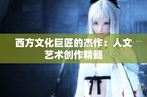 西方文化巨匠的杰作：人文艺术创作精髓