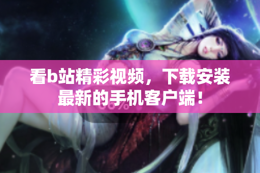 看b站精彩视频，下载安装最新的手机客户端！