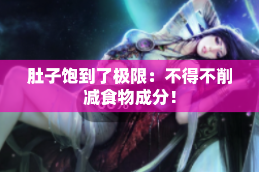 肚子饱到了极限：不得不削减食物成分！