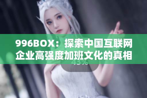 996BOX：探索中国互联网企业高强度加班文化的真相