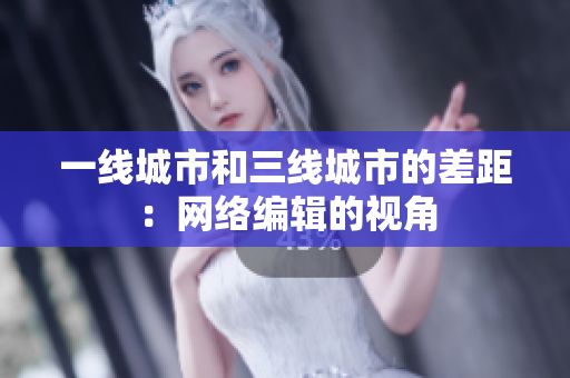 一线城市和三线城市的差距：网络编辑的视角