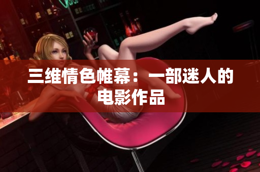 三维情色帷幕：一部迷人的电影作品