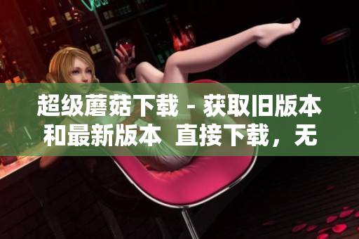 超级蘑菇下载 - 获取旧版本和最新版本  直接下载，无需安装！