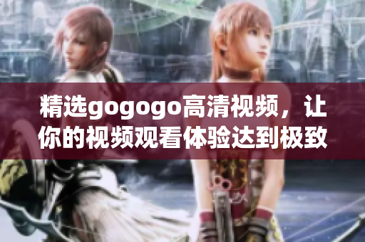 精选gogogo高清视频，让你的视频观看体验达到极致！