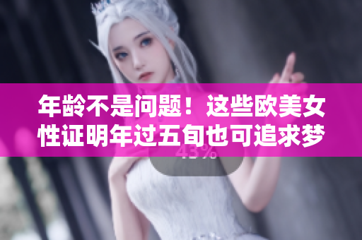 年龄不是问题！这些欧美女性证明年过五旬也可追求梦想！