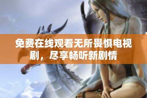 免费在线观看无所畏惧电视剧，尽享畅听新剧情