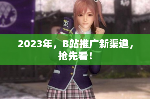 2023年，B站推广新渠道，抢先看！
