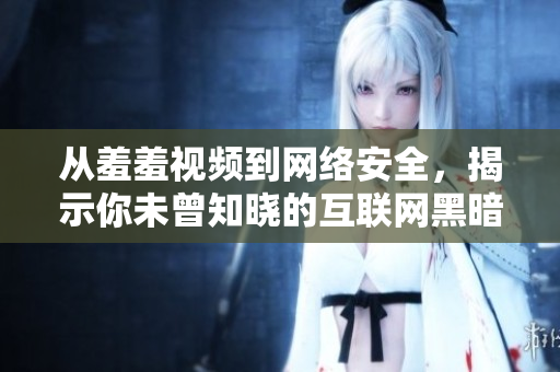 从羞羞视频到网络安全，揭示你未曾知晓的互联网黑暗秘闻