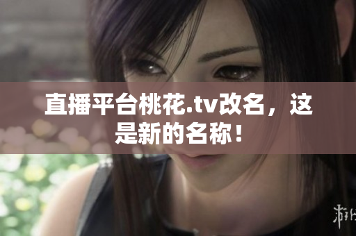 直播平台桃花.tv改名，这是新的名称！