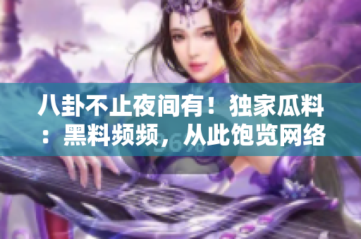 八卦不止夜间有！独家瓜料：黑料频频，从此饱览网络世界