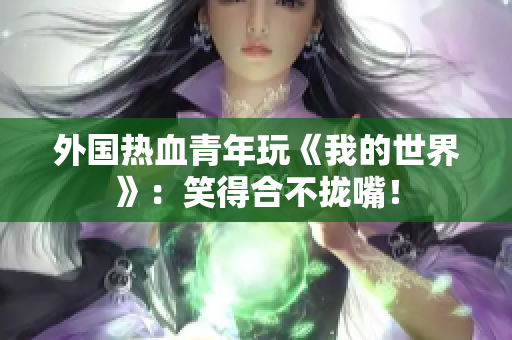 外国热血青年玩《我的世界》：笑得合不拢嘴！