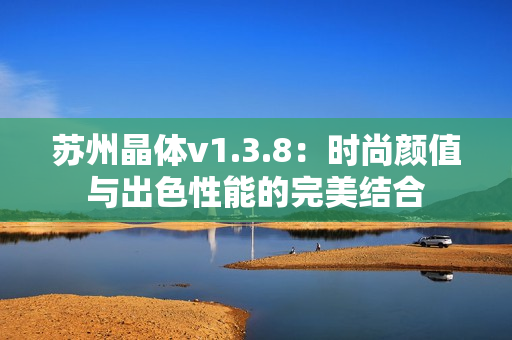 苏州晶体v1.3.8：时尚颜值与出色性能的完美结合