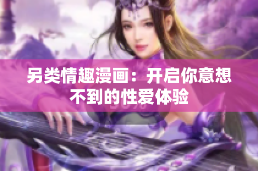 另类情趣漫画：开启你意想不到的性爱体验