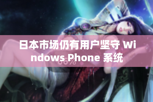 日本市场仍有用户坚守 Windows Phone 系统