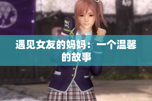 遇见女友的妈妈：一个温馨的故事