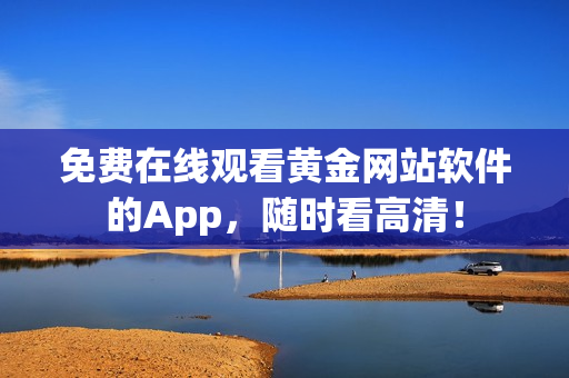 免费在线观看黄金网站软件的App，随时看高清！